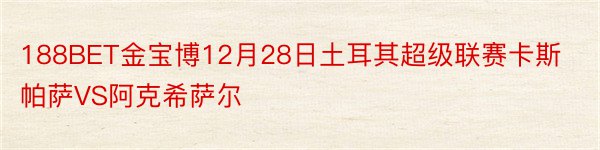 188BET金宝博12月28日土耳其超级联赛卡斯帕萨VS阿克希萨尔