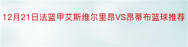 12月21日法篮甲艾斯维尔里昂VS昂蒂布篮球推荐