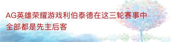 AG英雄荣耀游戏利伯泰德在这三轮赛事中全部都是先主后客