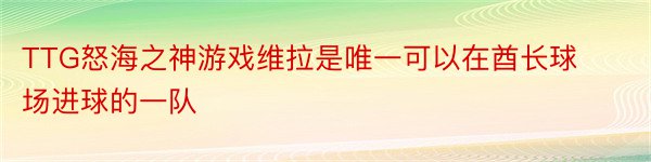 TTG怒海之神游戏维拉是唯一可以在酋长球场进球的一队