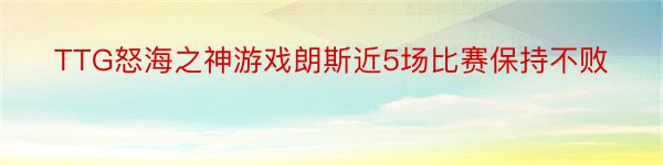 TTG怒海之神游戏朗斯近5场比赛保持不败