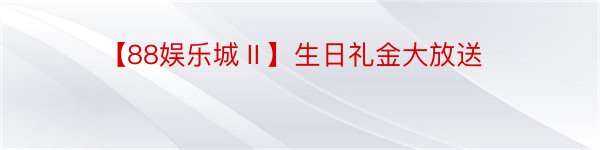 【88娱乐城Ⅱ】生日礼金大放送