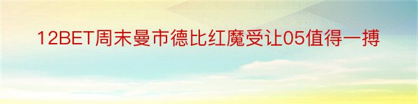 12BET周末曼市德比红魔受让05值得一搏