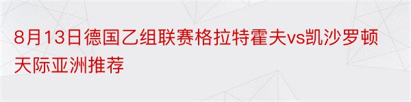 8月13日德国乙组联赛格拉特霍夫vs凯沙罗顿天际亚洲推荐