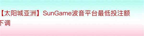 【太阳城亚洲】SunGame波音平台最低投注额下调