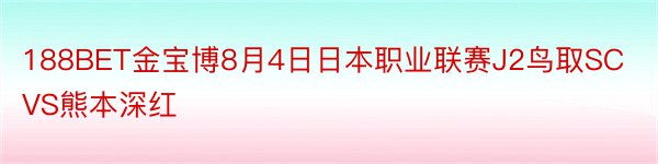 188BET金宝博8月4日日本职业联赛J2鸟取SCVS熊本深红