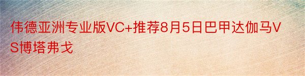 伟德亚洲专业版VC+推荐8月5日巴甲达伽马VS博塔弗戈