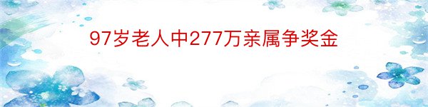 97岁老人中277万亲属争奖金