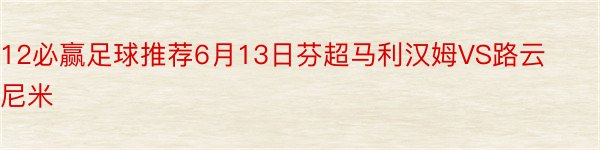 12必赢足球推荐6月13日芬超马利汉姆VS路云尼米