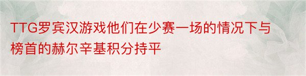 TTG罗宾汉游戏他们在少赛一场的情况下与榜首的赫尔辛基积分持平