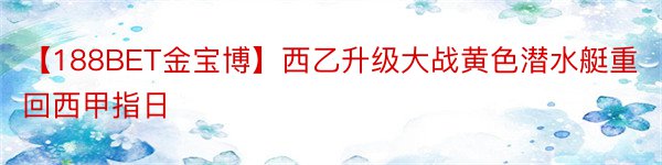 【188BET金宝博】西乙升级大战黄色潜水艇重回西甲指日