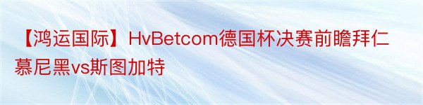 【鸿运国际】HvBetcom德国杯决赛前瞻拜仁慕尼黑vs斯图加特