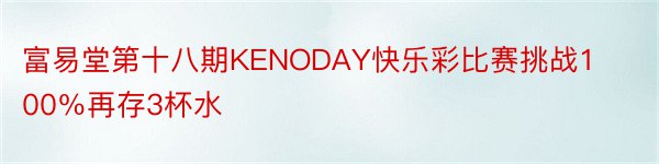 富易堂第十八期KENODAY快乐彩比赛挑战100％再存3杯水