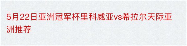 5月22日亚洲冠军杯里科威亚vs希拉尔天际亚洲推荐