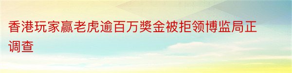 香港玩家赢老虎逾百万奬金被拒领博监局正调查