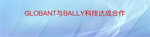 GLOBANT与BALLY科技达成合作