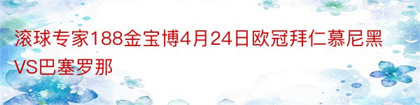 滚球专家188金宝博4月24日欧冠拜仁慕尼黑VS巴塞罗那