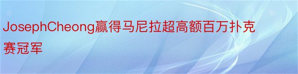 JosephCheong赢得马尼拉超高额百万扑克赛冠军