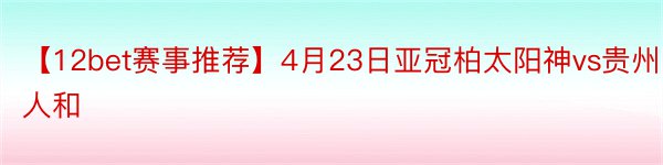 【12bet赛事推荐】4月23日亚冠柏太阳神vs贵州人和