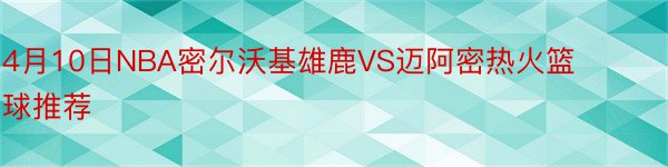 4月10日NBA密尔沃基雄鹿VS迈阿密热火篮球推荐