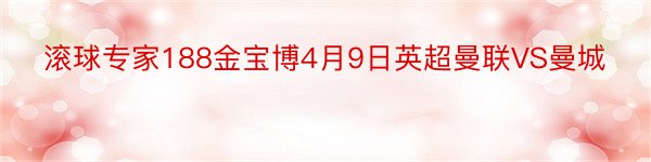 滚球专家188金宝博4月9日英超曼联VS曼城