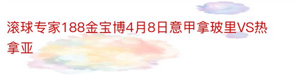 滚球专家188金宝博4月8日意甲拿玻里VS热拿亚