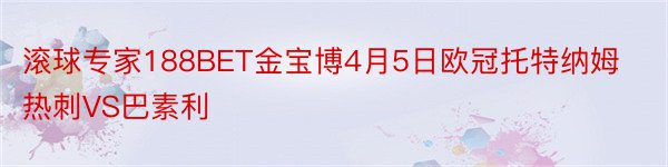 滚球专家188BET金宝博4月5日欧冠托特纳姆热刺VS巴素利