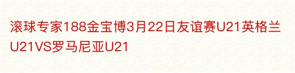 滚球专家188金宝博3月22日友谊赛U21英格兰U21VS罗马尼亚U21