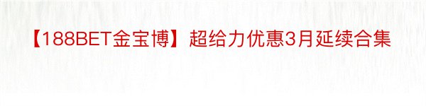 【188BET金宝博】超给力优惠3月延续合集