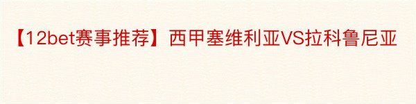 【12bet赛事推荐】西甲塞维利亚VS拉科鲁尼亚