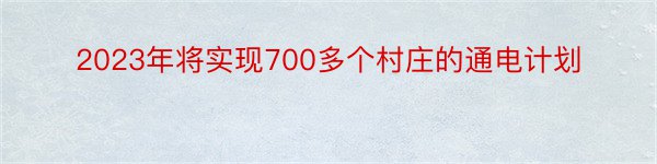 2023年将实现700多个村庄的通电计划