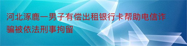 河北涿鹿一男子有偿出租银行卡帮助电信诈骗被依法刑事拘留