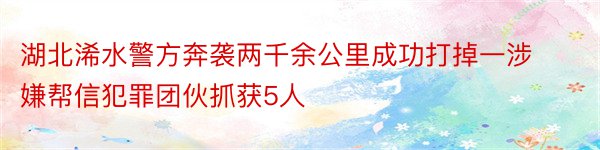 湖北浠水警方奔袭两千余公里成功打掉一涉嫌帮信犯罪团伙抓获5人