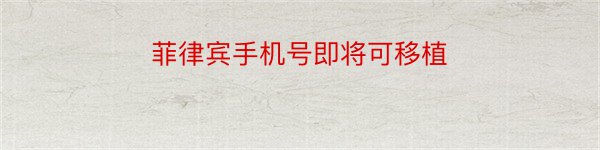 菲律宾手机号即将可移植