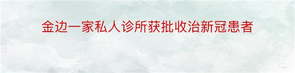 金边一家私人诊所获批收治新冠患者