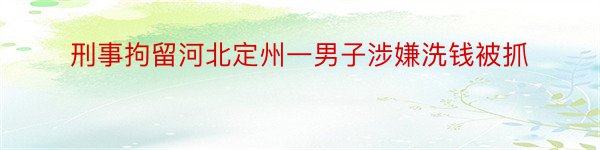 刑事拘留河北定州一男子涉嫌洗钱被抓