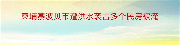 柬埔寨波贝市遭洪水袭击多个民房被淹