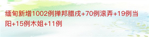 缅甸新增1002例掸邦腊戌+70例滚弄+19例当阳+15例木姐+11例