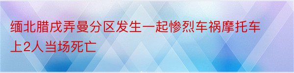 缅北腊戌弄曼分区发生一起惨烈车祸摩托车上2人当场死亡