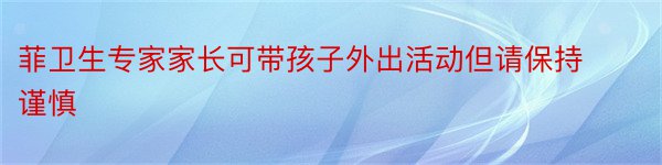 菲卫生专家家长可带孩子外出活动但请保持谨慎