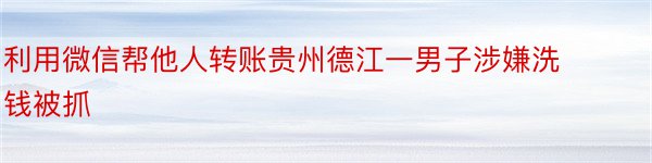 利用微信帮他人转账贵州德江一男子涉嫌洗钱被抓